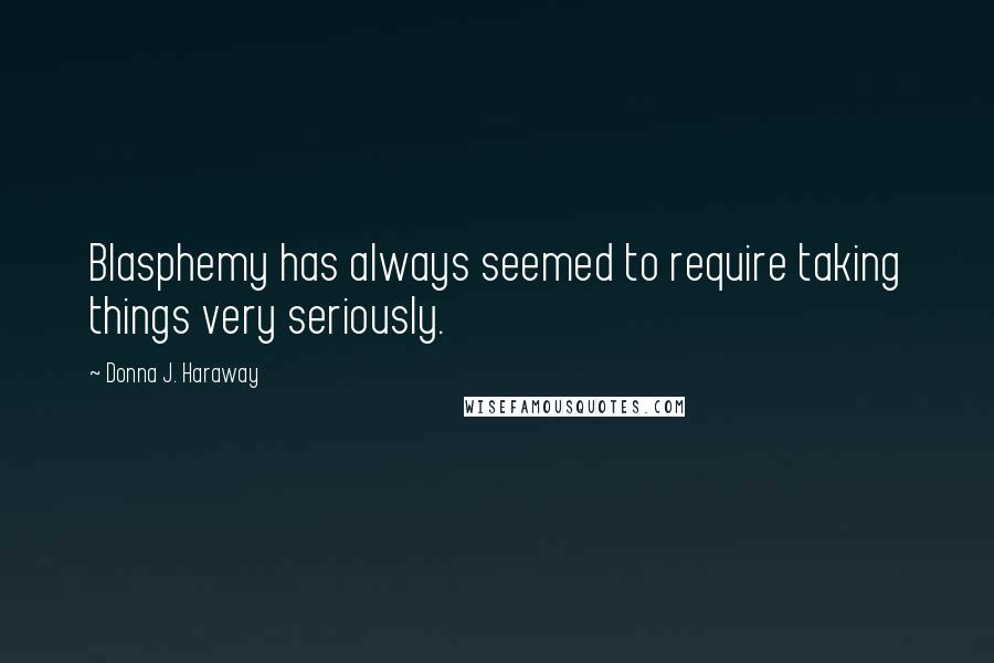 Donna J. Haraway Quotes: Blasphemy has always seemed to require taking things very seriously.