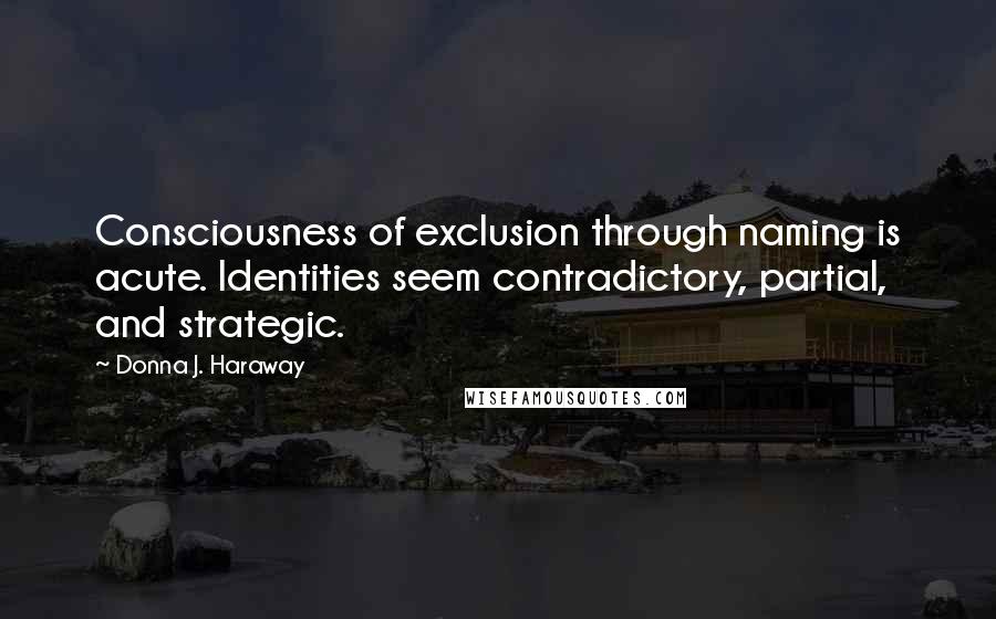 Donna J. Haraway Quotes: Consciousness of exclusion through naming is acute. Identities seem contradictory, partial, and strategic.