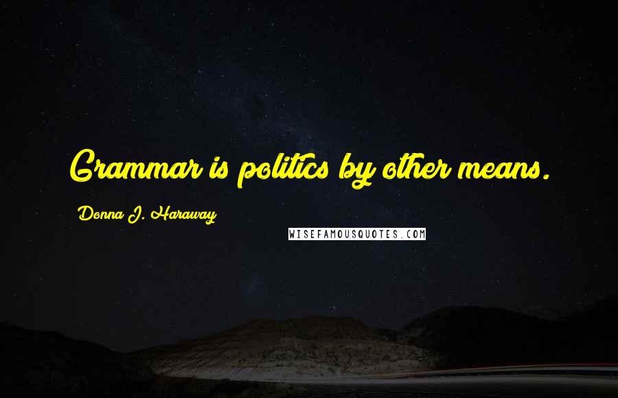 Donna J. Haraway Quotes: Grammar is politics by other means.