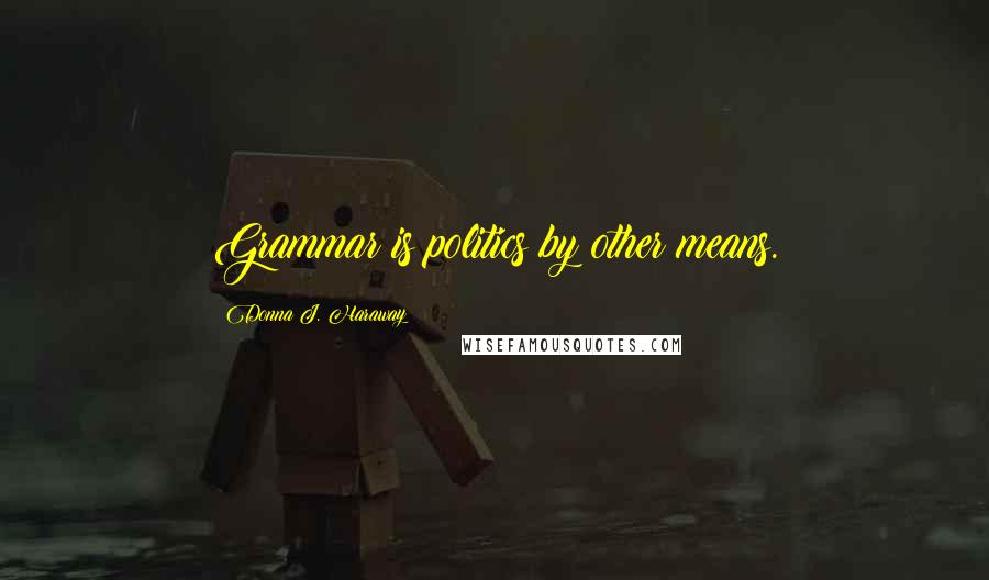 Donna J. Haraway Quotes: Grammar is politics by other means.