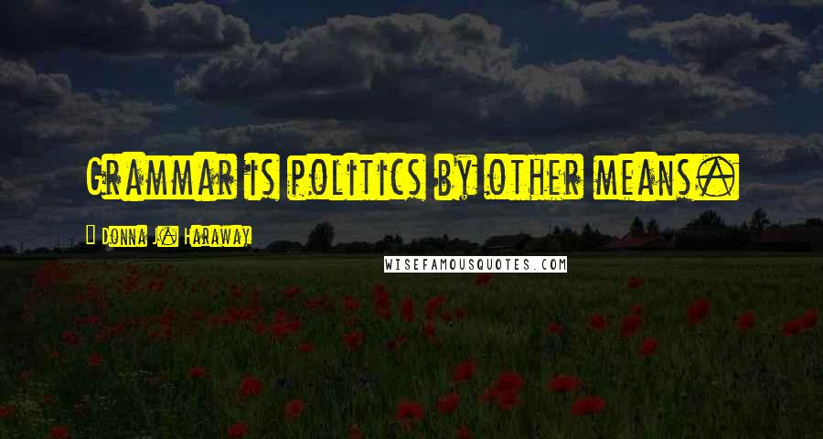 Donna J. Haraway Quotes: Grammar is politics by other means.