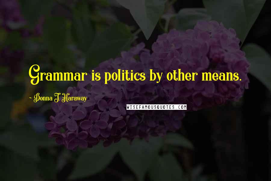 Donna J. Haraway Quotes: Grammar is politics by other means.