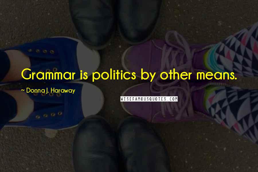 Donna J. Haraway Quotes: Grammar is politics by other means.