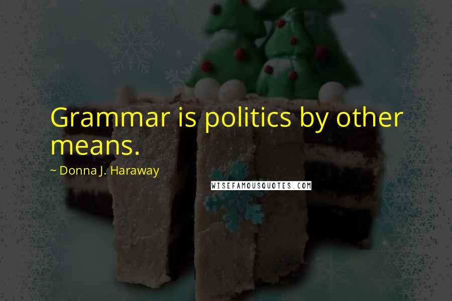 Donna J. Haraway Quotes: Grammar is politics by other means.