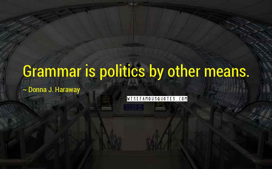 Donna J. Haraway Quotes: Grammar is politics by other means.