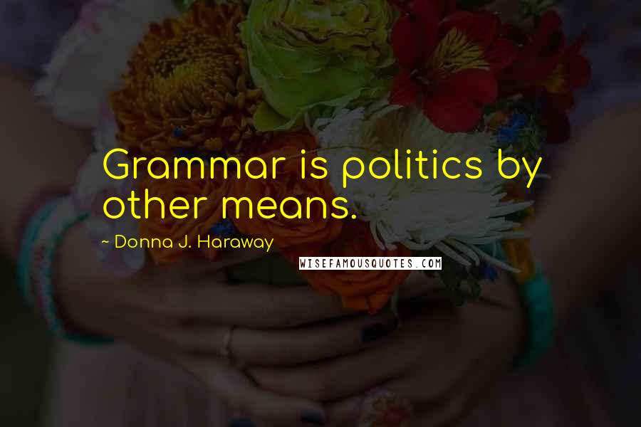 Donna J. Haraway Quotes: Grammar is politics by other means.