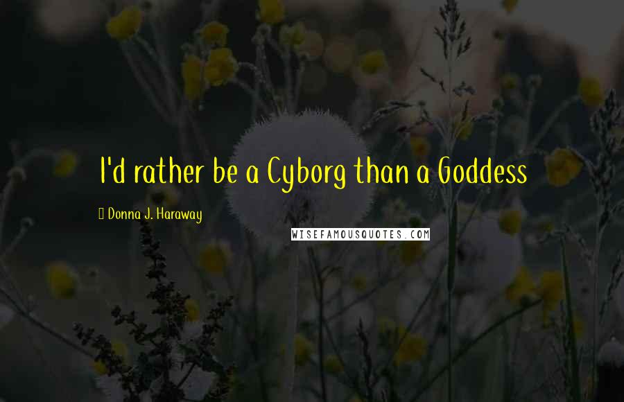 Donna J. Haraway Quotes: I'd rather be a Cyborg than a Goddess