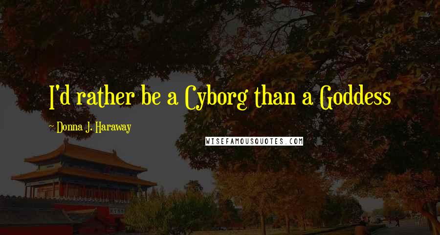 Donna J. Haraway Quotes: I'd rather be a Cyborg than a Goddess