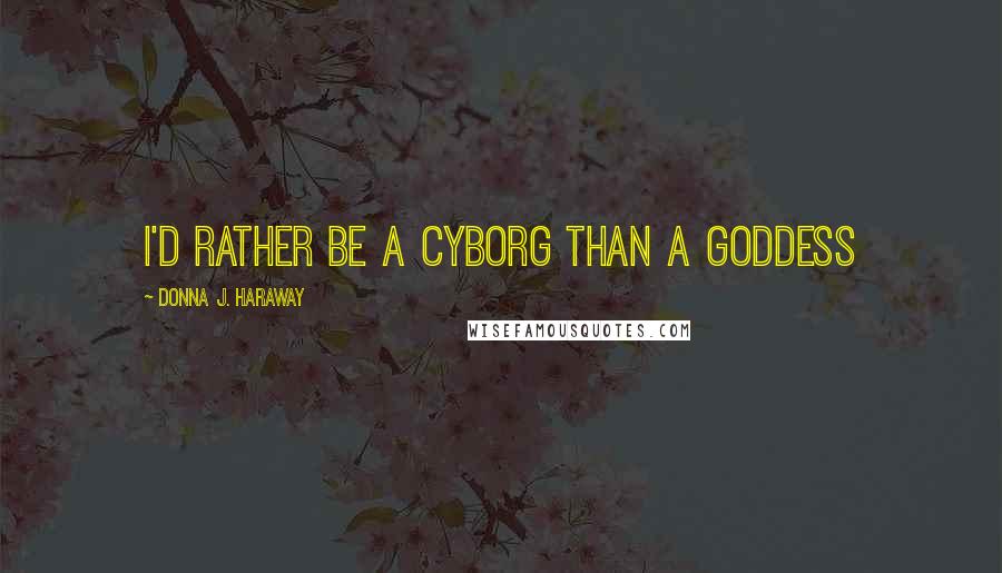 Donna J. Haraway Quotes: I'd rather be a Cyborg than a Goddess