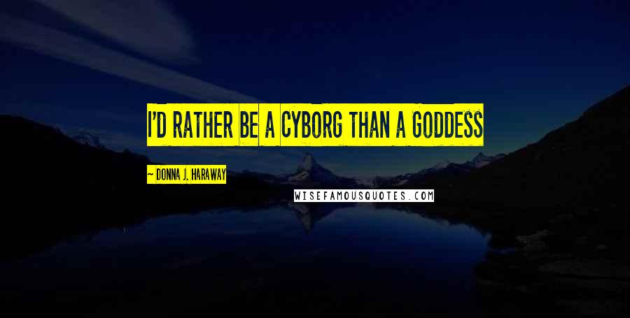 Donna J. Haraway Quotes: I'd rather be a Cyborg than a Goddess