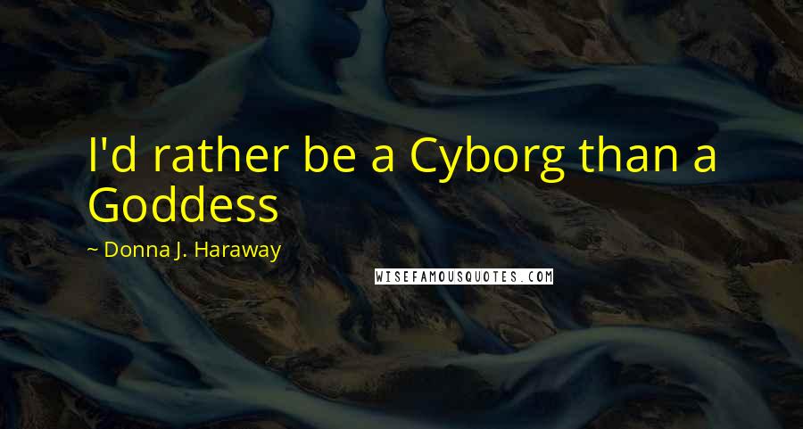 Donna J. Haraway Quotes: I'd rather be a Cyborg than a Goddess