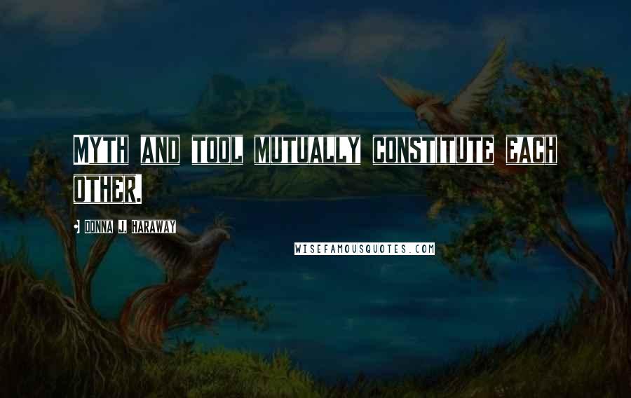 Donna J. Haraway Quotes: Myth and tool mutually constitute each other.