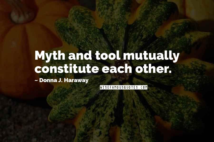 Donna J. Haraway Quotes: Myth and tool mutually constitute each other.