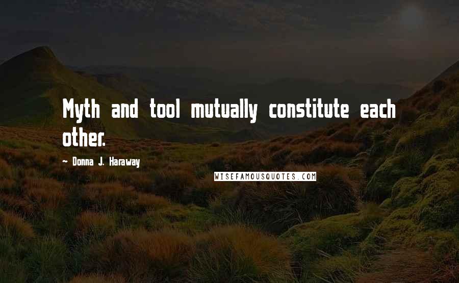 Donna J. Haraway Quotes: Myth and tool mutually constitute each other.