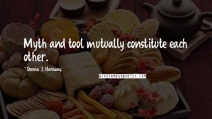 Donna J. Haraway Quotes: Myth and tool mutually constitute each other.