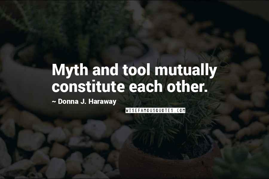 Donna J. Haraway Quotes: Myth and tool mutually constitute each other.