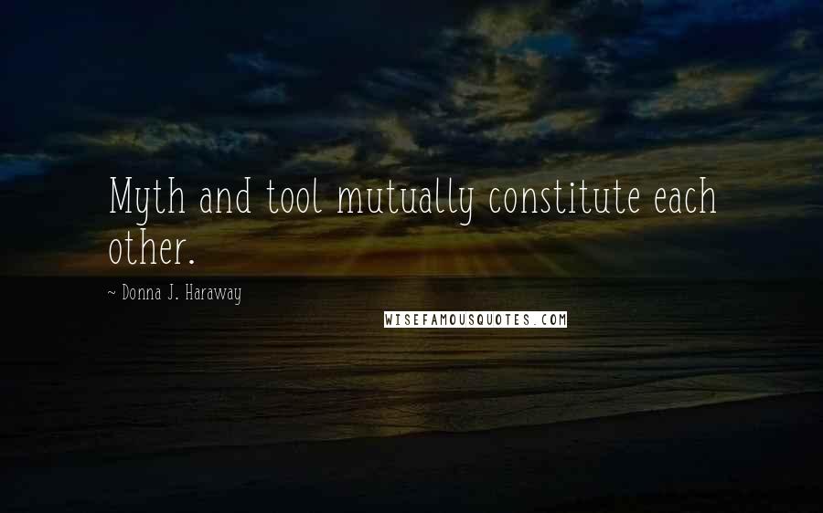 Donna J. Haraway Quotes: Myth and tool mutually constitute each other.