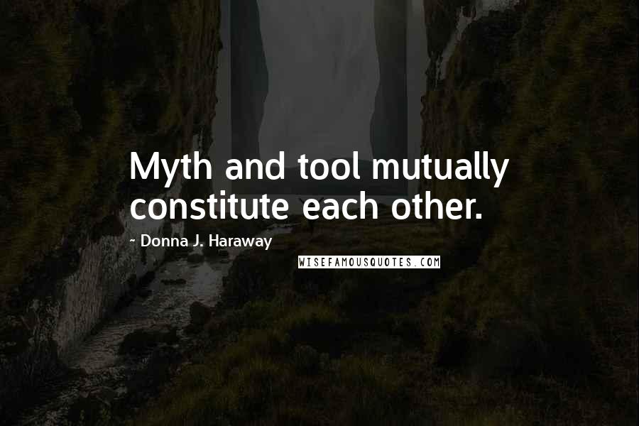 Donna J. Haraway Quotes: Myth and tool mutually constitute each other.