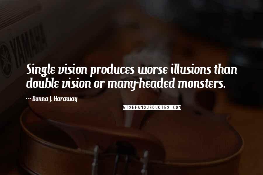 Donna J. Haraway Quotes: Single vision produces worse illusions than double vision or many-headed monsters.