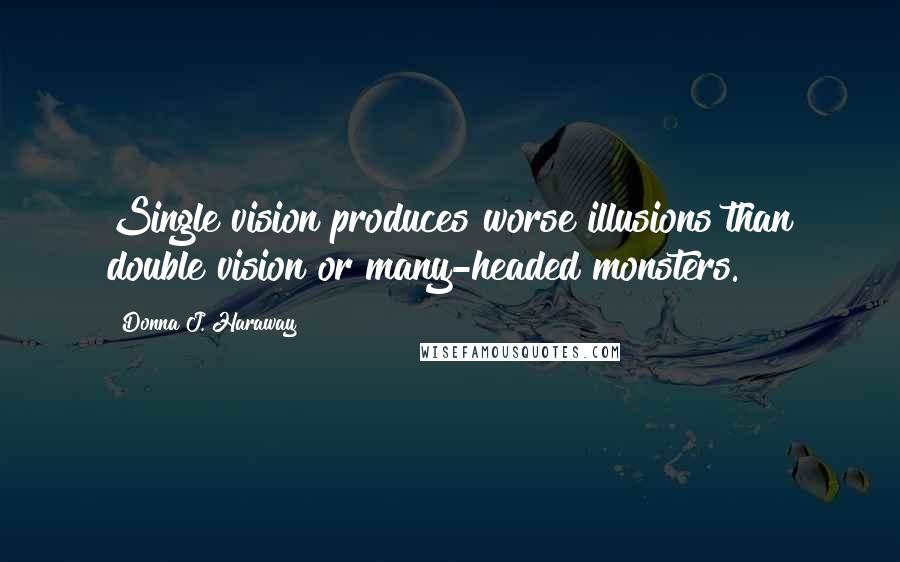 Donna J. Haraway Quotes: Single vision produces worse illusions than double vision or many-headed monsters.