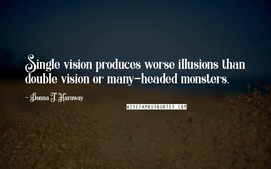 Donna J. Haraway Quotes: Single vision produces worse illusions than double vision or many-headed monsters.