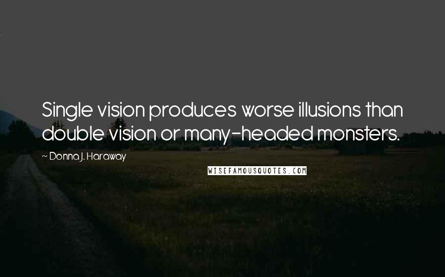 Donna J. Haraway Quotes: Single vision produces worse illusions than double vision or many-headed monsters.