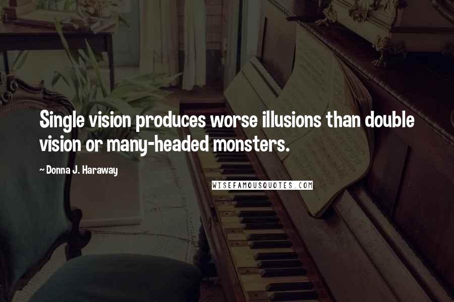 Donna J. Haraway Quotes: Single vision produces worse illusions than double vision or many-headed monsters.