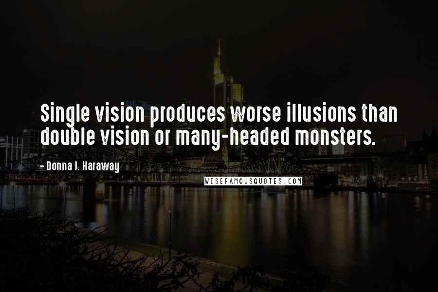 Donna J. Haraway Quotes: Single vision produces worse illusions than double vision or many-headed monsters.