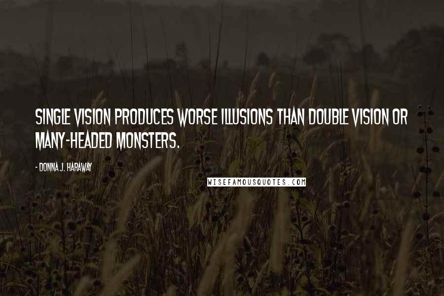 Donna J. Haraway Quotes: Single vision produces worse illusions than double vision or many-headed monsters.