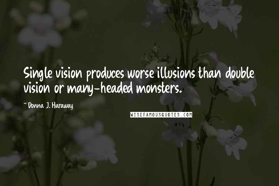 Donna J. Haraway Quotes: Single vision produces worse illusions than double vision or many-headed monsters.