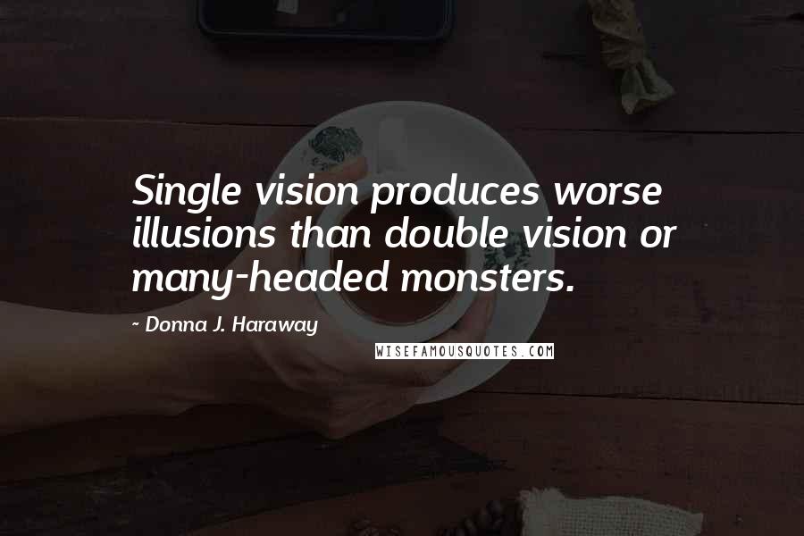 Donna J. Haraway Quotes: Single vision produces worse illusions than double vision or many-headed monsters.