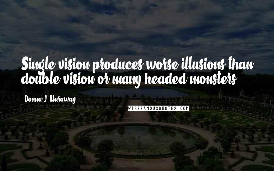 Donna J. Haraway Quotes: Single vision produces worse illusions than double vision or many-headed monsters.