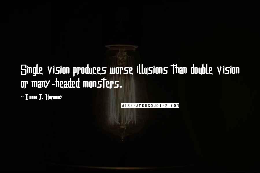 Donna J. Haraway Quotes: Single vision produces worse illusions than double vision or many-headed monsters.