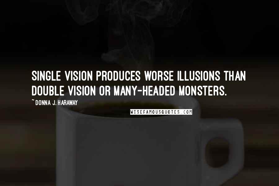 Donna J. Haraway Quotes: Single vision produces worse illusions than double vision or many-headed monsters.