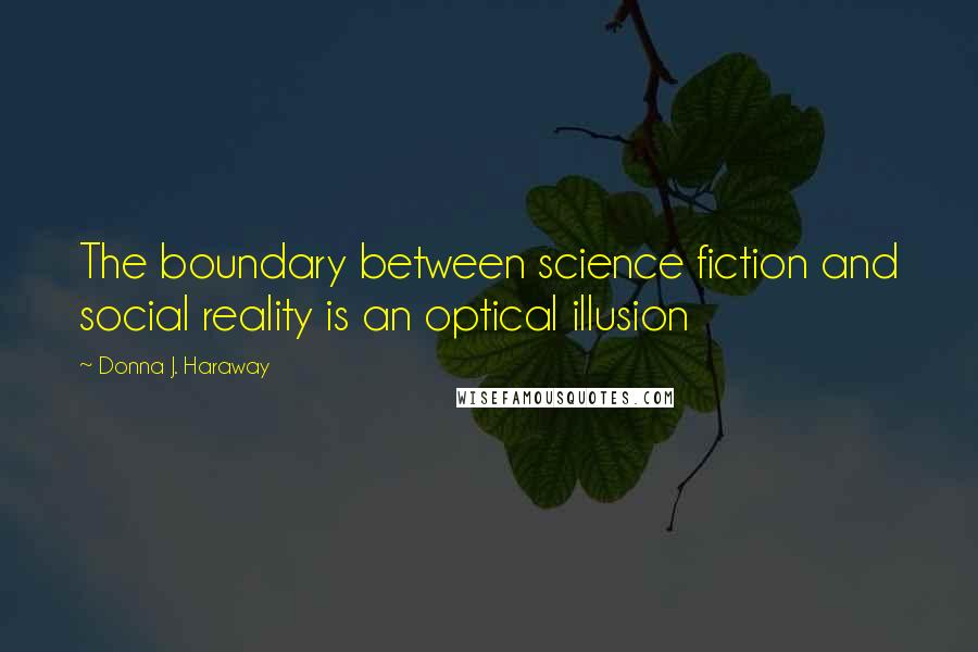 Donna J. Haraway Quotes: The boundary between science fiction and social reality is an optical illusion