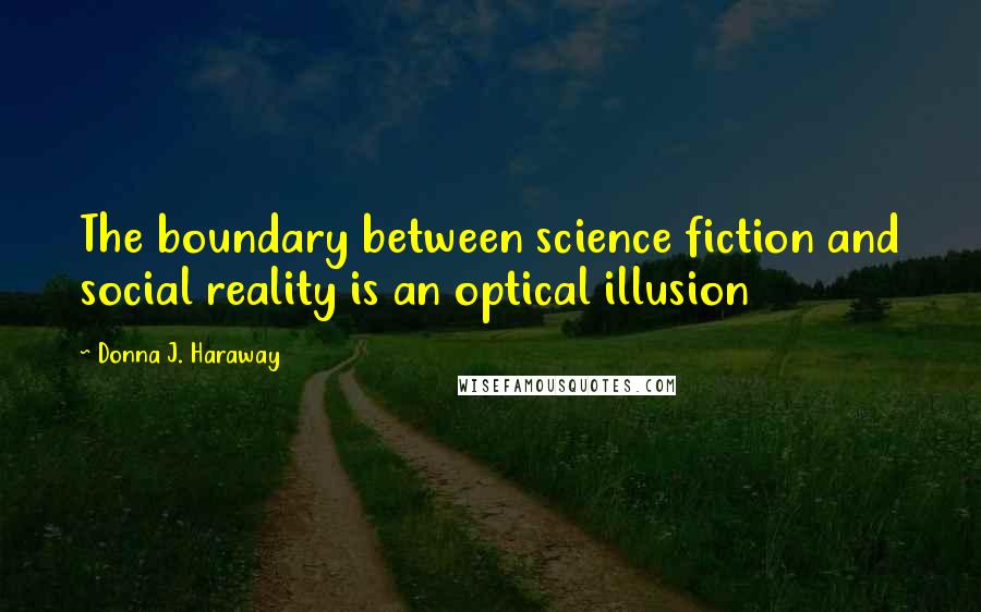 Donna J. Haraway Quotes: The boundary between science fiction and social reality is an optical illusion