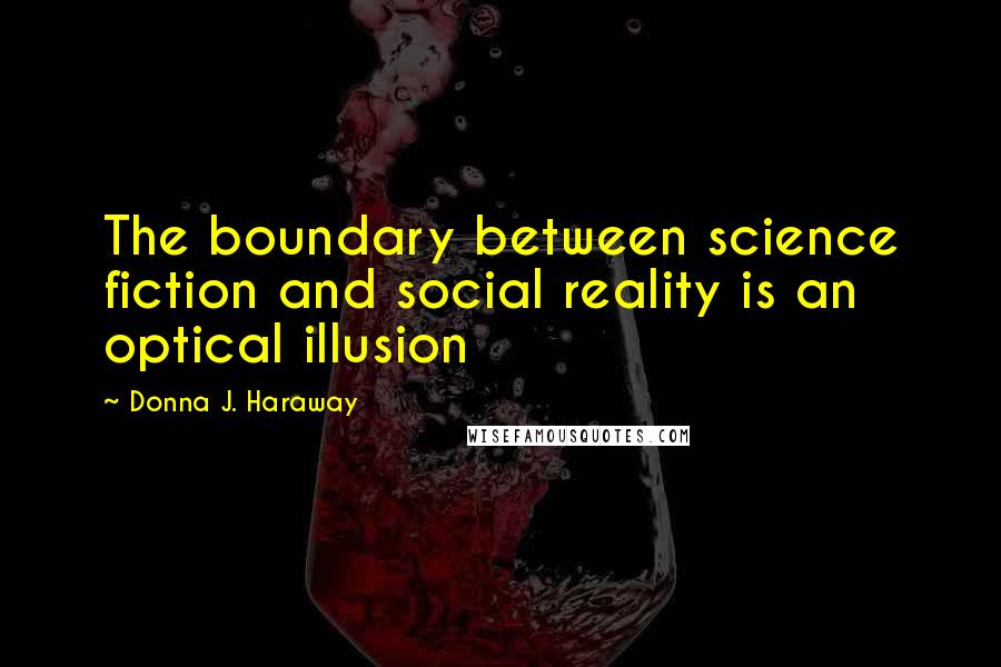 Donna J. Haraway Quotes: The boundary between science fiction and social reality is an optical illusion