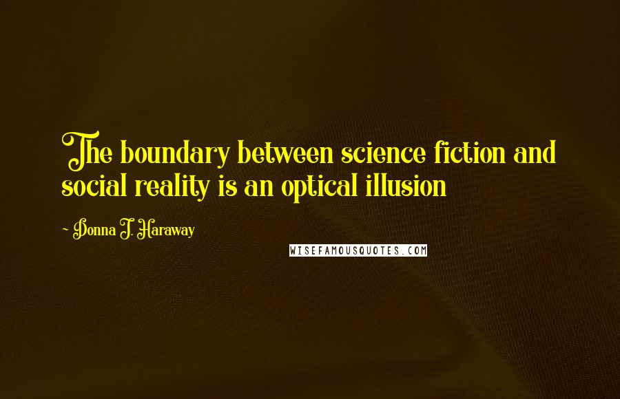 Donna J. Haraway Quotes: The boundary between science fiction and social reality is an optical illusion