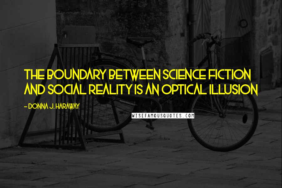 Donna J. Haraway Quotes: The boundary between science fiction and social reality is an optical illusion
