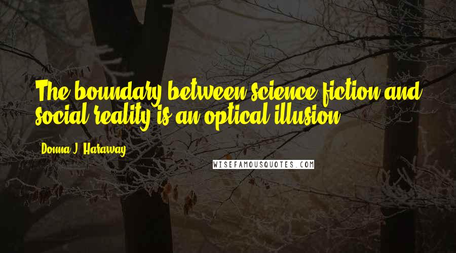 Donna J. Haraway Quotes: The boundary between science fiction and social reality is an optical illusion