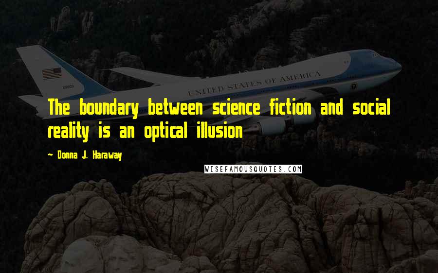 Donna J. Haraway Quotes: The boundary between science fiction and social reality is an optical illusion