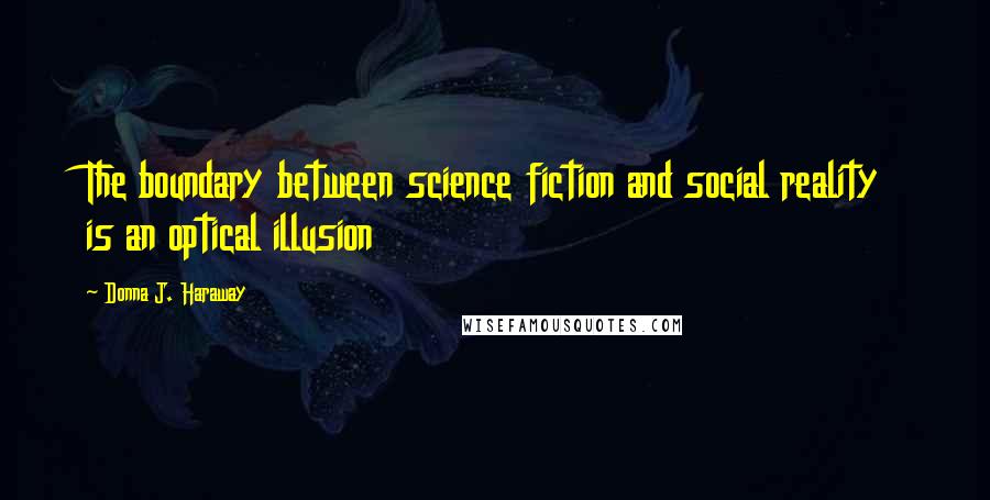 Donna J. Haraway Quotes: The boundary between science fiction and social reality is an optical illusion