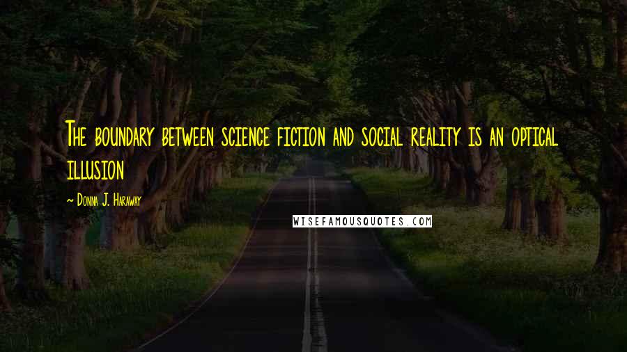 Donna J. Haraway Quotes: The boundary between science fiction and social reality is an optical illusion