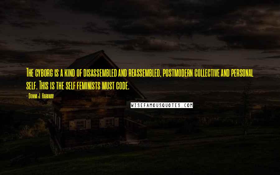 Donna J. Haraway Quotes: The cyborg is a kind of disassembled and reassembled, postmodern collective and personal self. This is the self feminists must code.