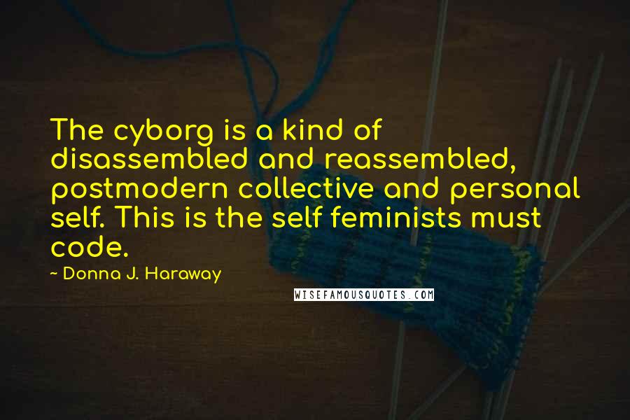 Donna J. Haraway Quotes: The cyborg is a kind of disassembled and reassembled, postmodern collective and personal self. This is the self feminists must code.