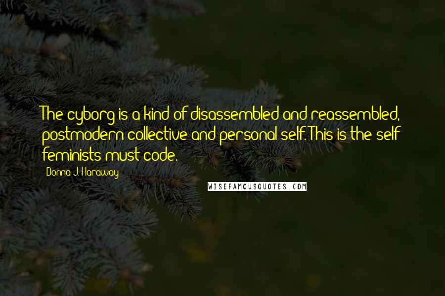 Donna J. Haraway Quotes: The cyborg is a kind of disassembled and reassembled, postmodern collective and personal self. This is the self feminists must code.