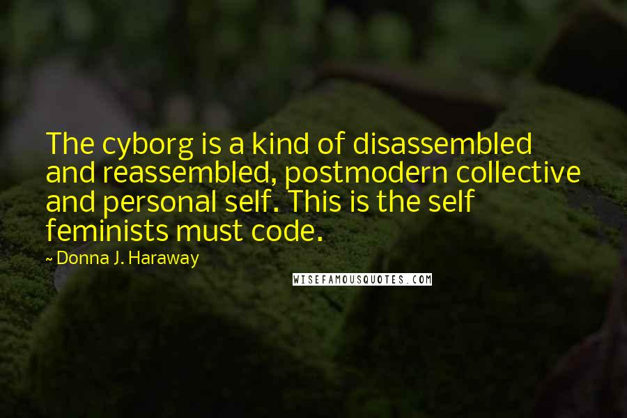 Donna J. Haraway Quotes: The cyborg is a kind of disassembled and reassembled, postmodern collective and personal self. This is the self feminists must code.