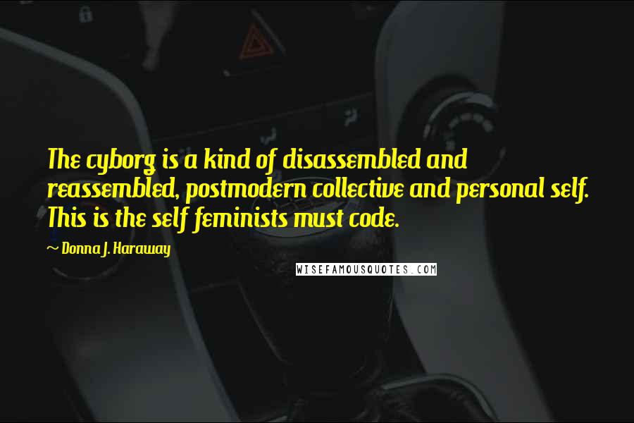 Donna J. Haraway Quotes: The cyborg is a kind of disassembled and reassembled, postmodern collective and personal self. This is the self feminists must code.