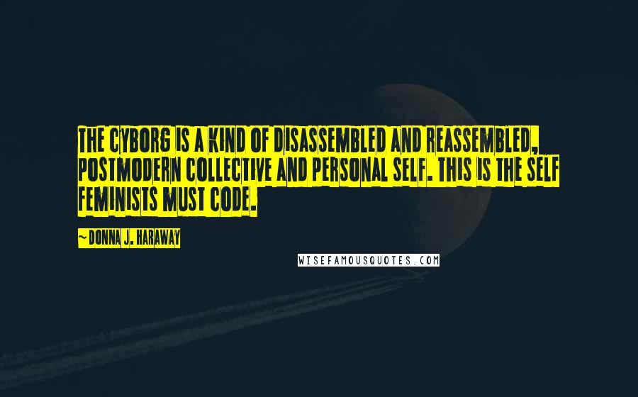 Donna J. Haraway Quotes: The cyborg is a kind of disassembled and reassembled, postmodern collective and personal self. This is the self feminists must code.