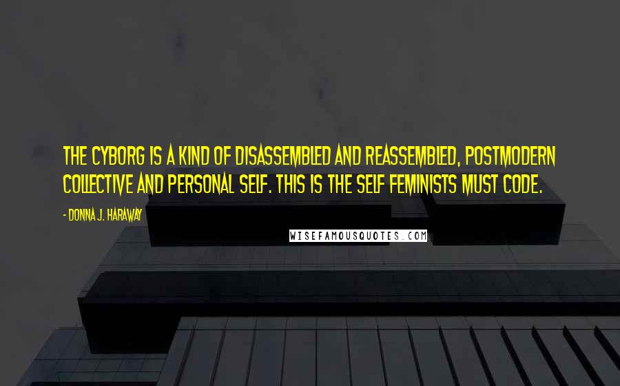 Donna J. Haraway Quotes: The cyborg is a kind of disassembled and reassembled, postmodern collective and personal self. This is the self feminists must code.